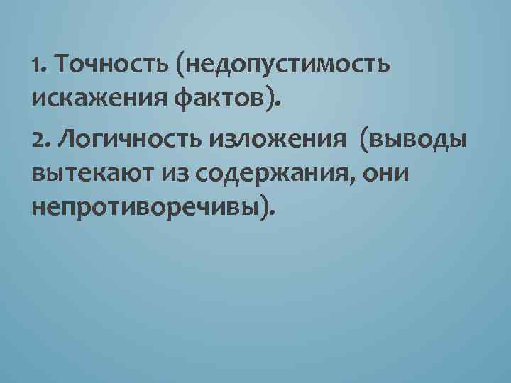 1. Точность (недопустимость искажения фактов). 2. Логичность изложения (выводы вытекают из содержания, они непротиворечивы).