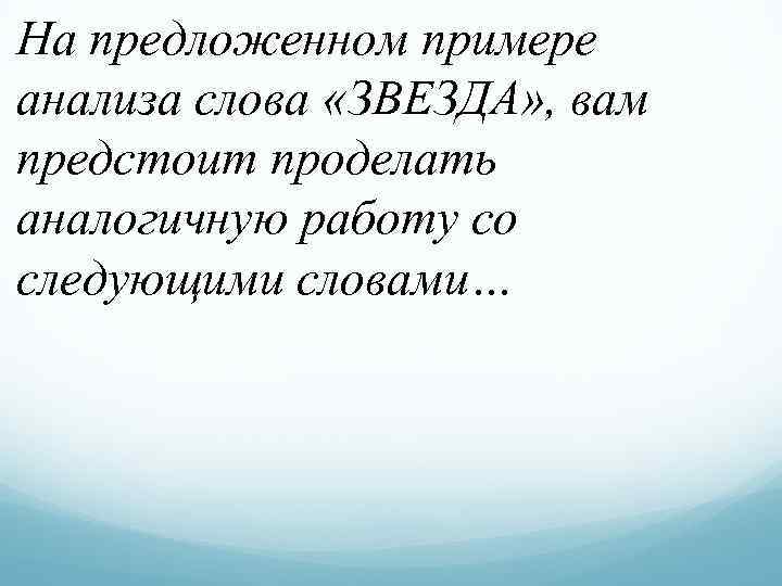 На предложенном примере анализа слова «ЗВЕЗДА» , вам предстоит проделать аналогичную работу со следующими