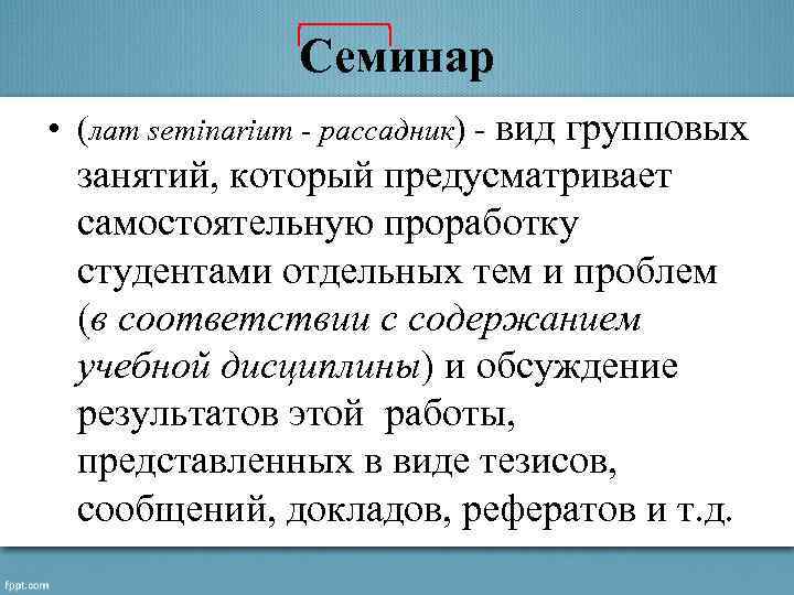 Семинар • (лат seminarium - рассадник) - вид групповых занятий, который предусматривает самостоятельную проработку