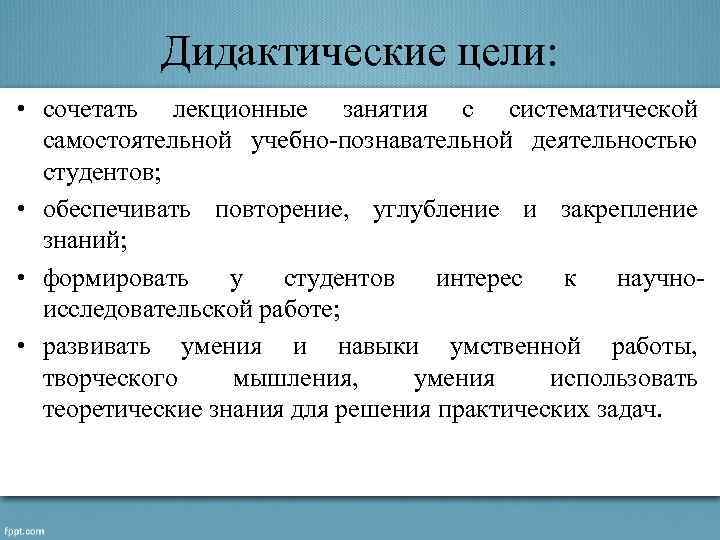 Дидактические цели: • сочетать лекционные занятия с систематической самостоятельной учебно-познавательной деятельностью студентов; • обеспечивать