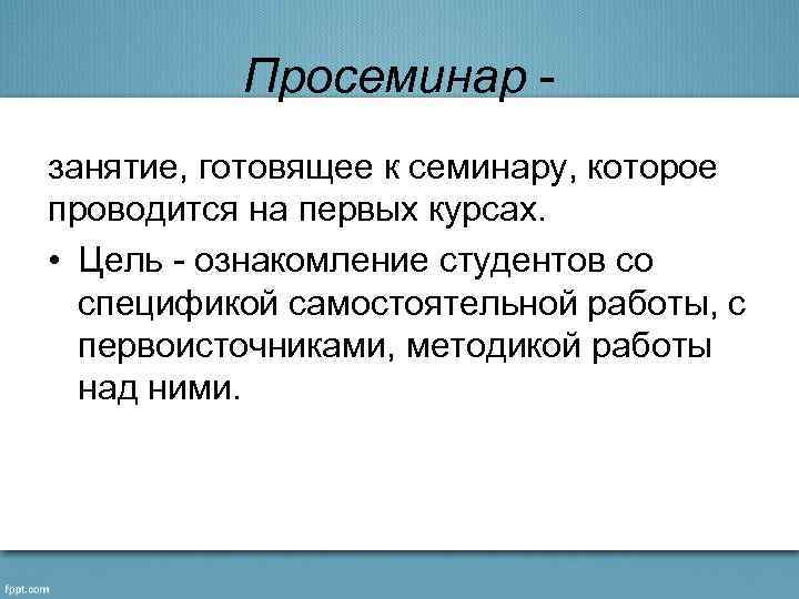 Просеминар занятие, готовящее к семинару, которое проводится на первых курсах. • Цель - ознакомление