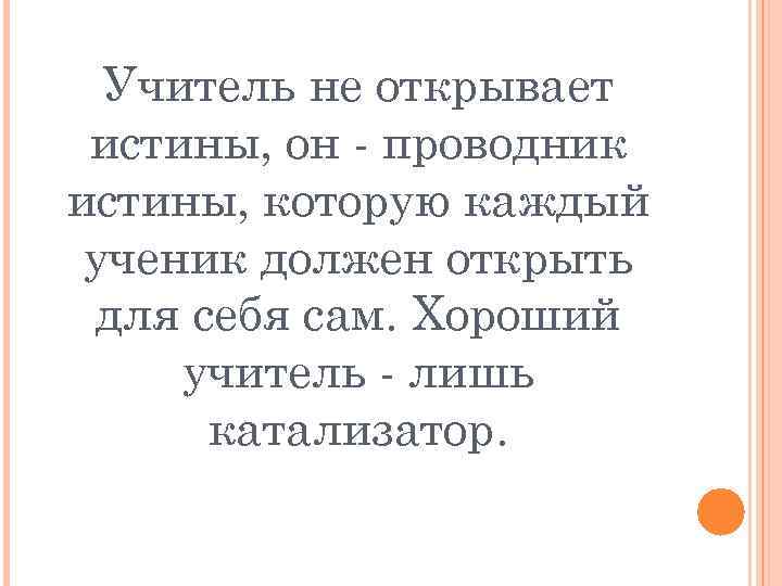 Учитель не открывает истины, он - проводник истины, которую каждый ученик должен открыть для