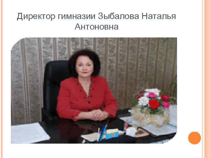 Директор гимназии Зыбалова Наталья Антоновна 