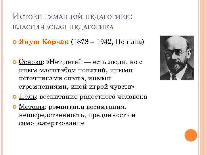 ИСТОКИ ГУМАННОЙ ПЕДАГОГИКИ: КЛАССИЧЕСКАЯ ПЕДАГОГИКА Януш Корчак (1878 – 1942, Польша) Основа: «Нет детей