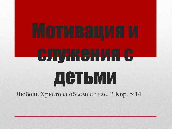 Мотивация и служения с детьми Любовь Христова объемлет нас. 2 Кор. 5: 14 