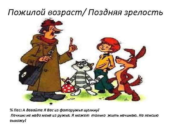 Пожилой возраст/ Поздняя зрелость % Пес: А давайте Я Вас из фоторужья щелкну! Печкин: