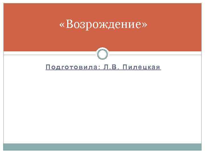  «Возрождение» Подготовила: Л. В. Пилецкая 