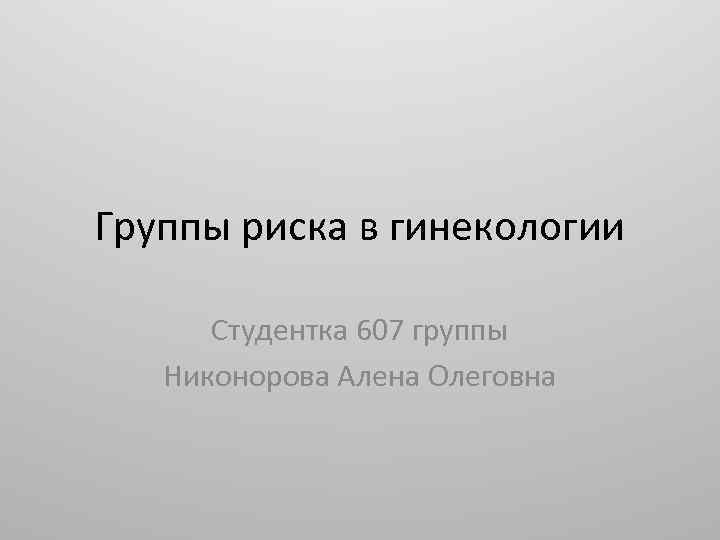 Группы риска в гинекологии Студентка 607 группы Никонорова Алена Олеговна 