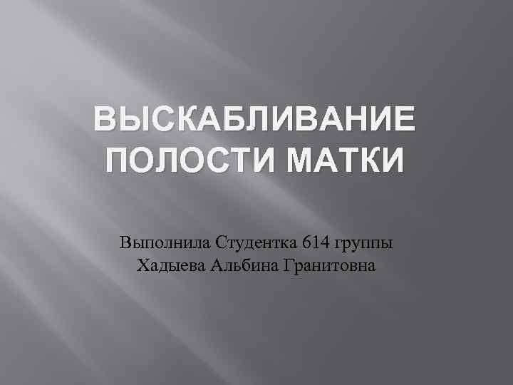 ВЫСКАБЛИВАНИЕ ПОЛОСТИ МАТКИ Выполнила Студентка 614 группы Хадыева Альбина Гранитовна 