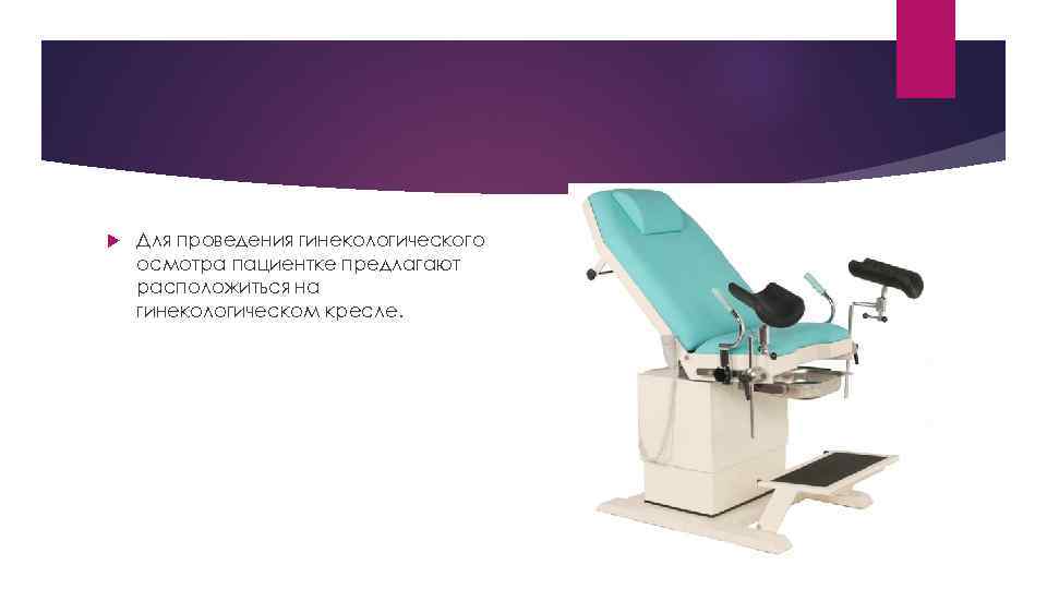  Для проведения гинекологического осмотра пациентке предлагают расположиться на гинекологическом кресле. 