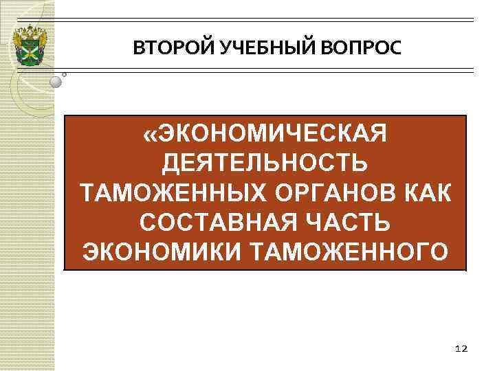 ВТОРОЙ УЧЕБНЫЙ ВОПРОС «ЭКОНОМИЧЕСКАЯ ДЕЯТЕЛЬНОСТЬ ТАМОЖЕННЫХ ОРГАНОВ КАК СОСТАВНАЯ ЧАСТЬ ЭКОНОМИКИ ТАМОЖЕННОГО ДЕЛА» 12