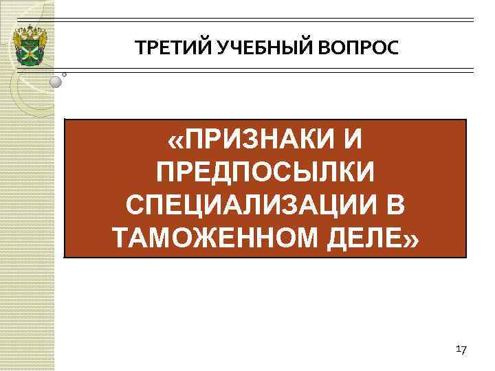 ТРЕТИЙ УЧЕБНЫЙ ВОПРОС «ПРИЗНАКИ И ПРЕДПОСЫЛКИ СПЕЦИАЛИЗАЦИИ В ТАМОЖЕННОМ ДЕЛЕ» 17 