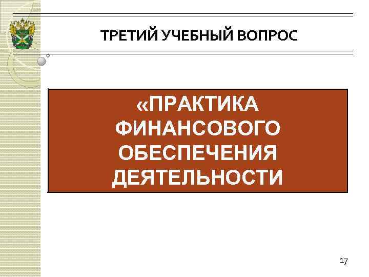 ТРЕТИЙ УЧЕБНЫЙ ВОПРОС «ПРАКТИКА ФИНАНСОВОГО ОБЕСПЕЧЕНИЯ ДЕЯТЕЛЬНОСТИ ТАМОЖЕННЫХ ОРГАНОВ» 17 