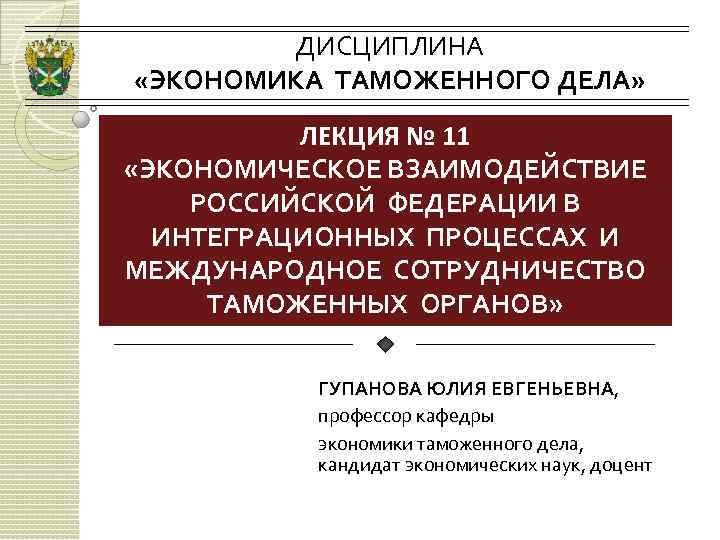 ДИСЦИПЛИНА «ЭКОНОМИКА ТАМОЖЕННОГО ДЕЛА» ЛЕКЦИЯ № 11 «ЭКОНОМИЧЕСКОЕ ВЗАИМОДЕЙСТВИЕ РОССИЙСКОЙ ФЕДЕРАЦИИ В ИНТЕГРАЦИОННЫХ ПРОЦЕССАХ