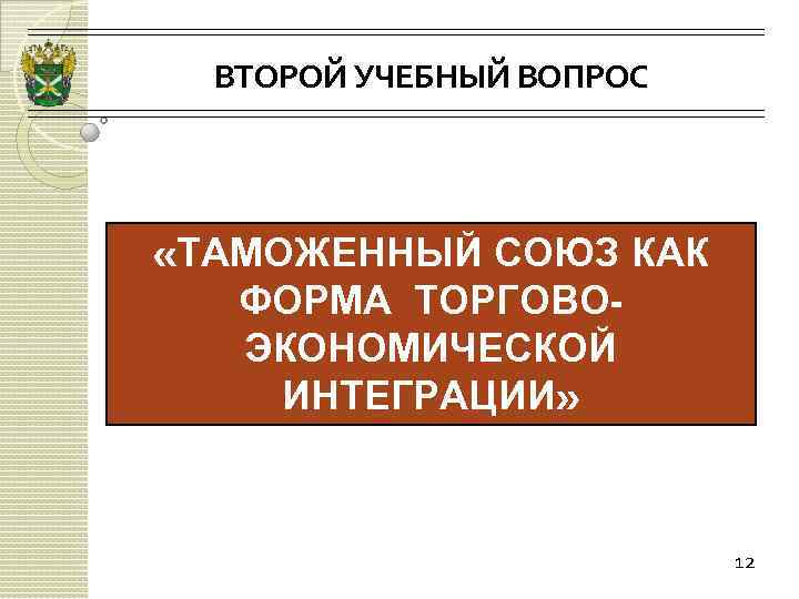 ВТОРОЙ УЧЕБНЫЙ ВОПРОС «ТАМОЖЕННЫЙ СОЮЗ КАК ФОРМА ТОРГОВОЭКОНОМИЧЕСКОЙ ИНТЕГРАЦИИ» 12 