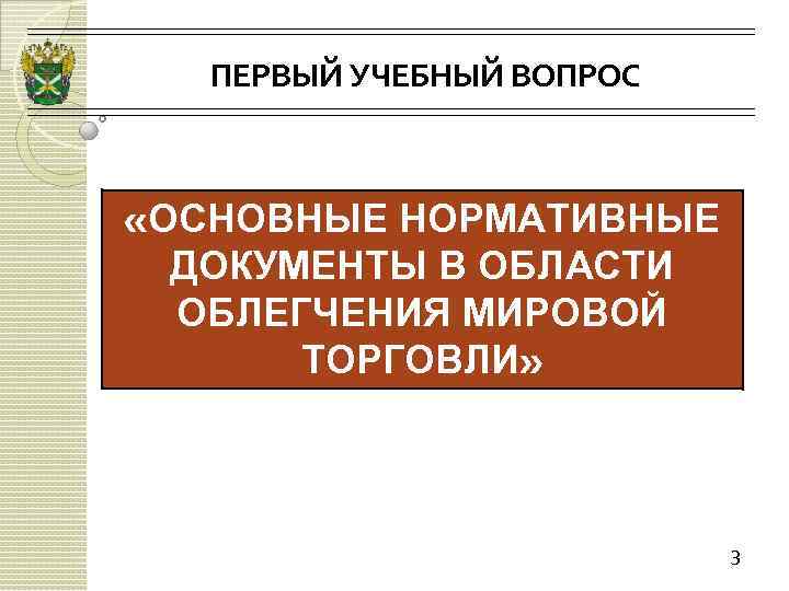 ПЕРВЫЙ УЧЕБНЫЙ ВОПРОС «ОСНОВНЫЕ НОРМАТИВНЫЕ ДОКУМЕНТЫ В ОБЛАСТИ ОБЛЕГЧЕНИЯ МИРОВОЙ ТОРГОВЛИ» 3 