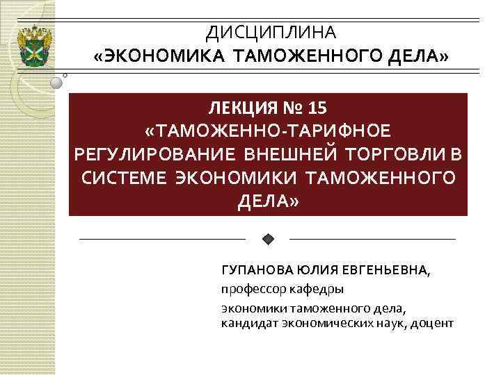 ДИСЦИПЛИНА «ЭКОНОМИКА ТАМОЖЕННОГО ДЕЛА» ЛЕКЦИЯ № 15 «ТАМОЖЕННО-ТАРИФНОЕ РЕГУЛИРОВАНИЕ ВНЕШНЕЙ ТОРГОВЛИ В СИСТЕМЕ ЭКОНОМИКИ