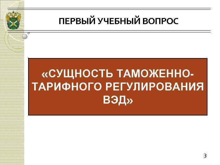 ПЕРВЫЙ УЧЕБНЫЙ ВОПРОС «СУЩНОСТЬ ТАМОЖЕННОТАРИФНОГО РЕГУЛИРОВАНИЯ ВЭД» 3 