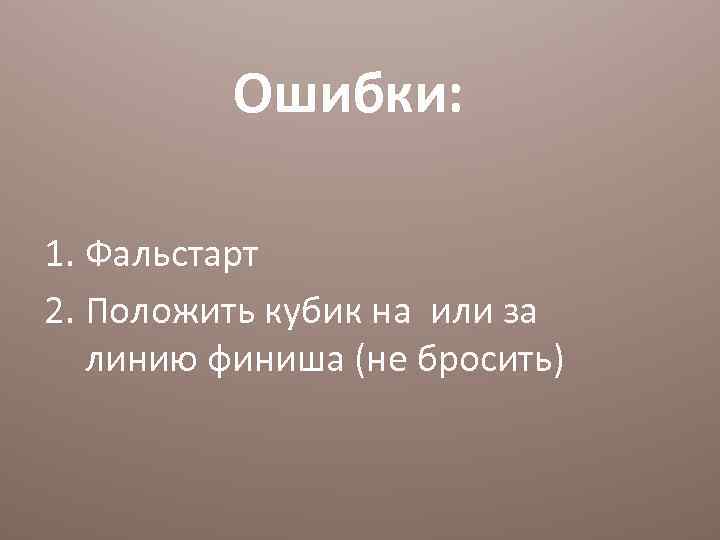 Ошибки: 1. Фальстарт 2. Положить кубик на или за линию финиша (не бросить) 