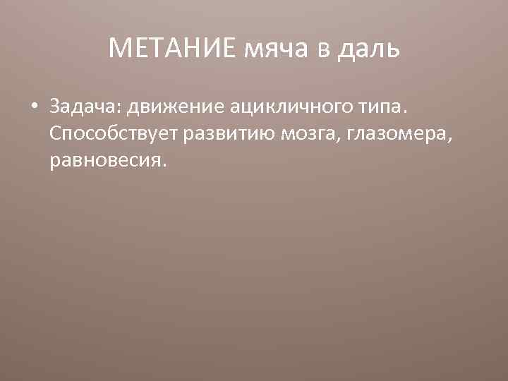 МЕТАНИЕ мяча в даль • Задача: движение ацикличного типа. Способствует развитию мозга, глазомера, равновесия.