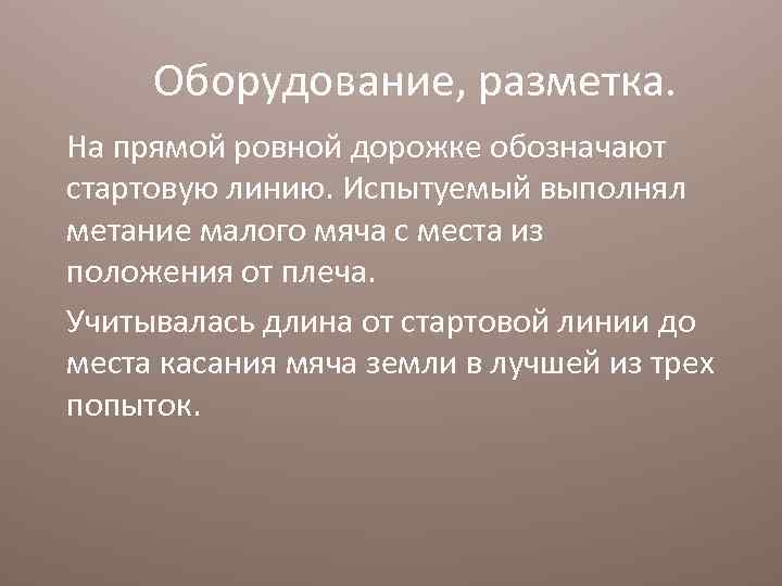 Оборудование, разметка. На прямой ровной дорожке обозначают стартовую линию. Испытуемый выполнял метание малого мяча