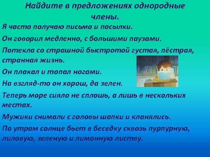 Найдите в предложениях однородные члены. Я часто получаю письма и посылки. Он говорил медленно,