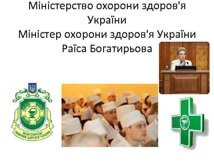 Міністерство охорони здоров'я України Міністер охорони здоров'я України Раїса Богатирьова 