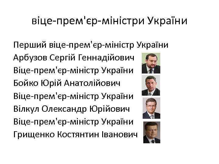 віце-прем'єр-міністри України Перший віце-прем'єр-міністр України Арбузов Сергій Геннадійович Віце-прем'єр-міністр України Бойко Юрій Анатолійович Віце-прем'єр-міністр