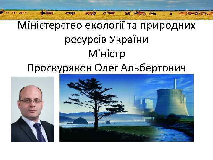 Міністерство екології та природних ресурсів України Міністр Проскуряков Олег Альбертович 