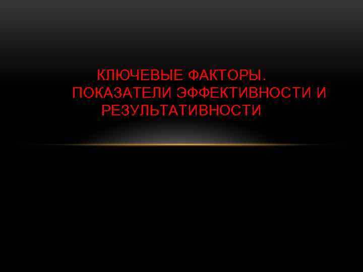 КЛЮЧЕВЫЕ ФАКТОРЫ. ПОКАЗАТЕЛИ ЭФФЕКТИВНОСТИ И РЕЗУЛЬТАТИВНОСТИ 