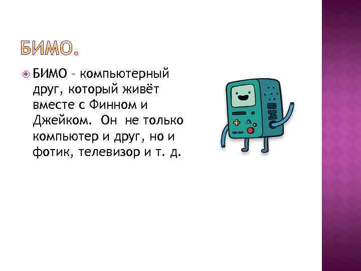  БИМО – компьютерный друг, который живёт вместе с Финном и Джейком. Он не