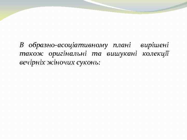 В образно-асоціативному плані вирішені також оригінальні та вишукані колекції вечірніх жіночих суконь: 