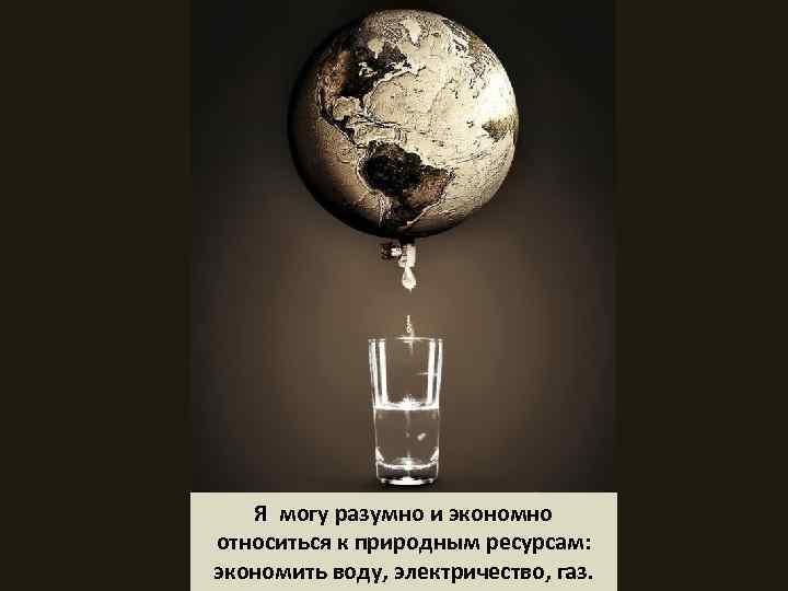 Я могу разумно и экономно относиться к природным ресурсам: экономить воду, электричество, газ. 