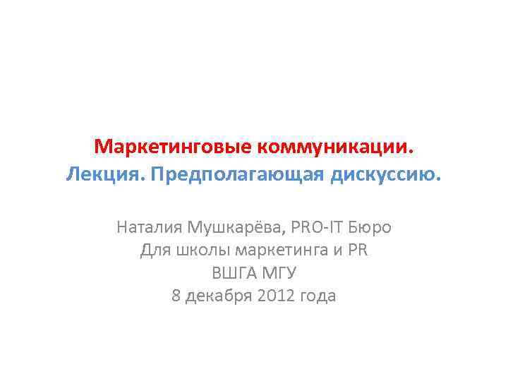 Маркетинговые коммуникации. Лекция. Предполагающая дискуссию. Наталия Мушкарёва, PRO-IT Бюро Для школы маркетинга и PR