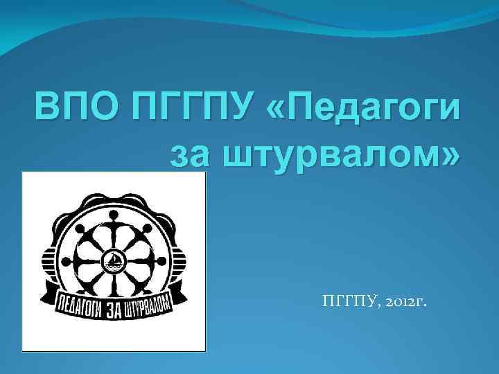 ВПО ПГГПУ «Педагоги за штурвалом» ПГГПУ, 2012 г. 