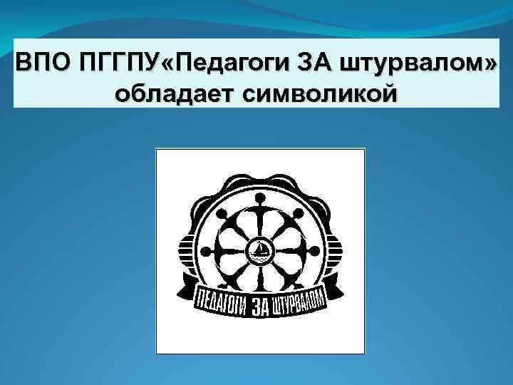 ВПО ПГГПУ «Педагоги ЗА штурвалом» обладает символикой 