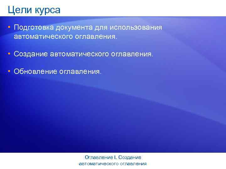 Цели курса • Подготовка документа для использования автоматического оглавления. • Создание автоматического оглавления. •