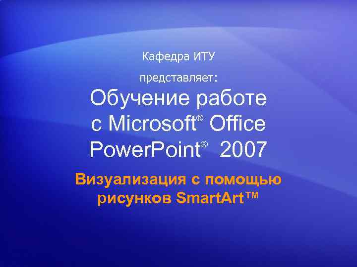 Кафедра ИТУ представляет: Обучение работе ® с Microsoft Office ® Power. Point 2007 Визуализация