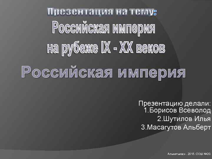 Российская империя Презентацию делали: 1. Борисов Всеволод 2. Шутилов Илья 3. Масагутов Альберт Альметьевск.