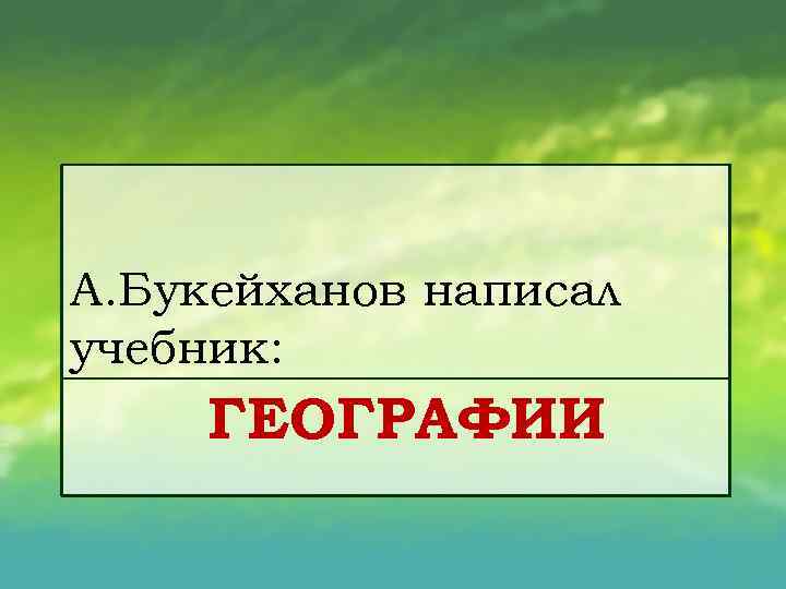 А. Букейханов написал учебник: ГЕОГРАФИИ 