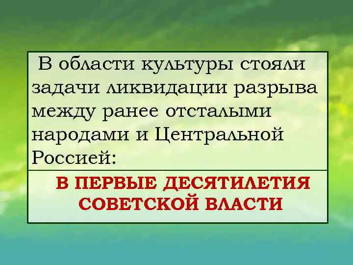 В области культуры стояли задачи ликвидации разрыва между ранее отсталыми народами и Центральной Россией: