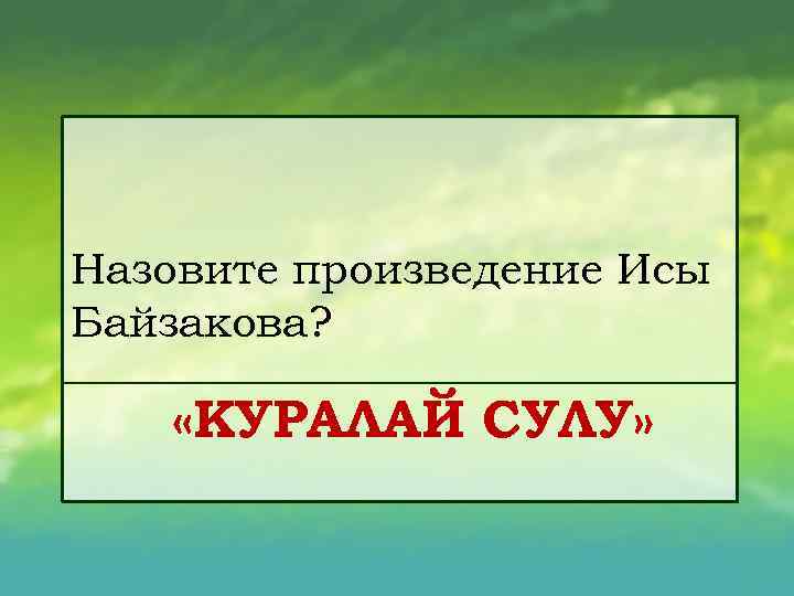 Назовите произведение Исы Байзакова? «КУРАЛАЙ СУЛУ» 
