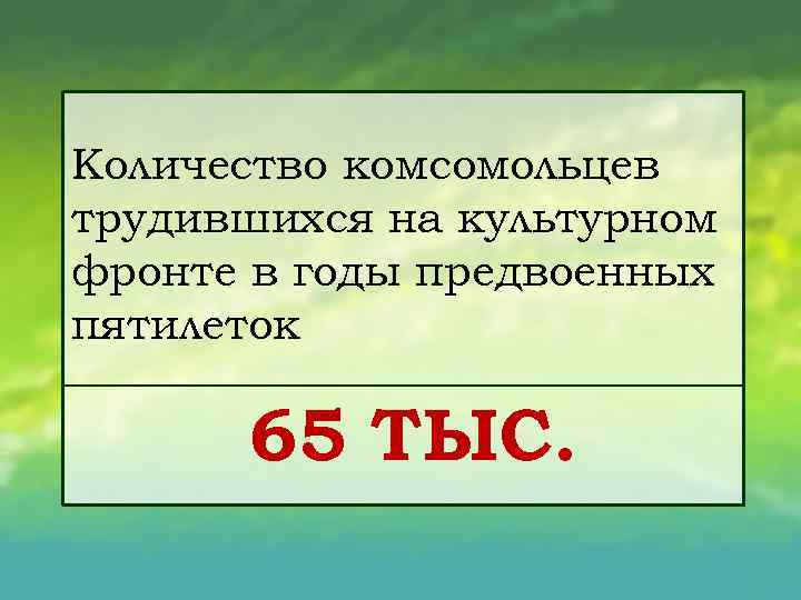 Количество комсомольцев трудившихся на культурном фронте в годы предвоенных пятилеток 65 ТЫС. 