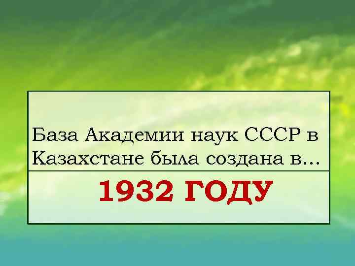 База Академии наук СССР в Казахстане была создана в. . . 1932 ГОДУ 