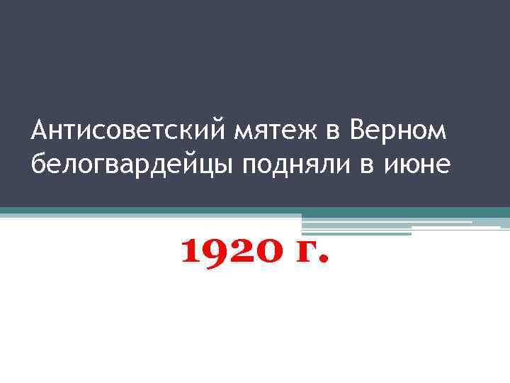 Антисоветский мятеж в Верном белогвардейцы подняли в июне 1920 г. 