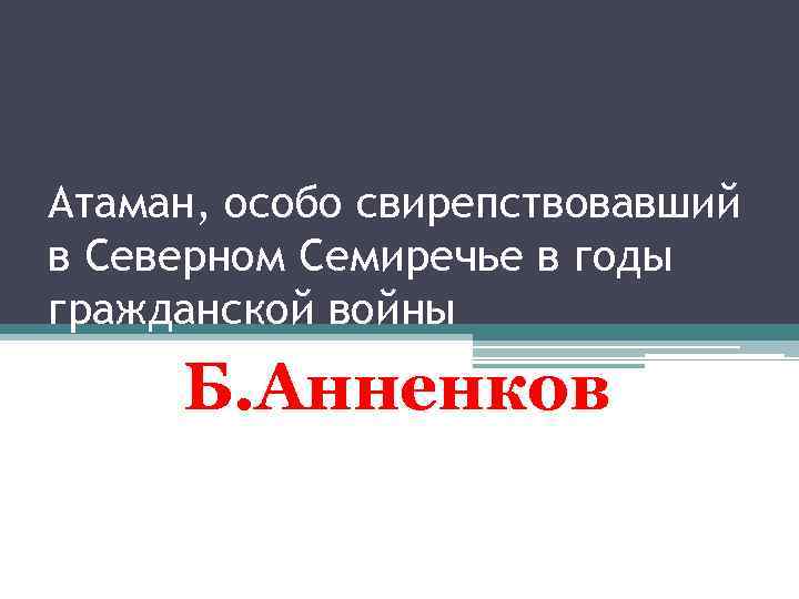 Атаман, особо свирепствовавший в Северном Семиречье в годы гражданской войны Б. Анненков 