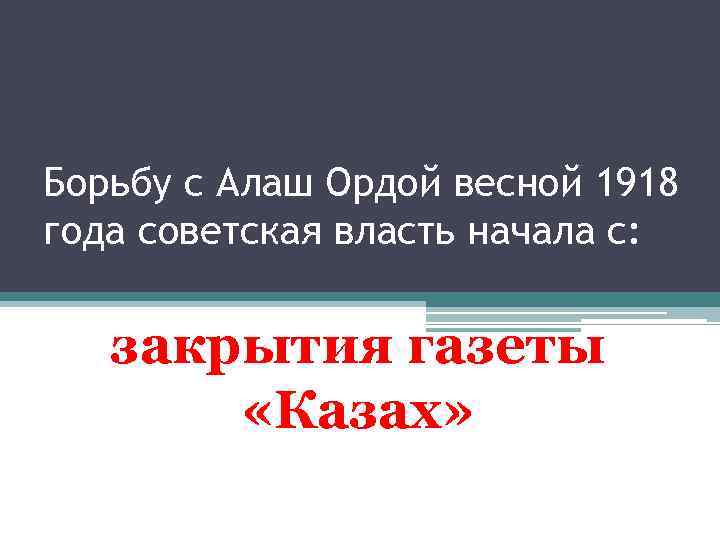 Борьбу с Алаш Ордой весной 1918 года советская власть начала с: закрытия газеты «Казах»