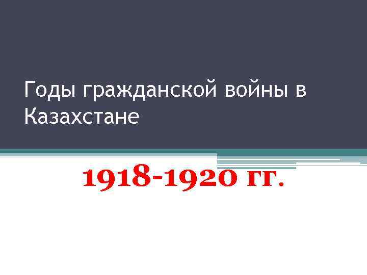 Годы гражданской войны в Казахстане 1918 -1920 гг. 