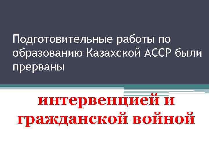 Подготовительные работы по образованию Казахской АССР были прерваны интервенцией и гражданской войной 