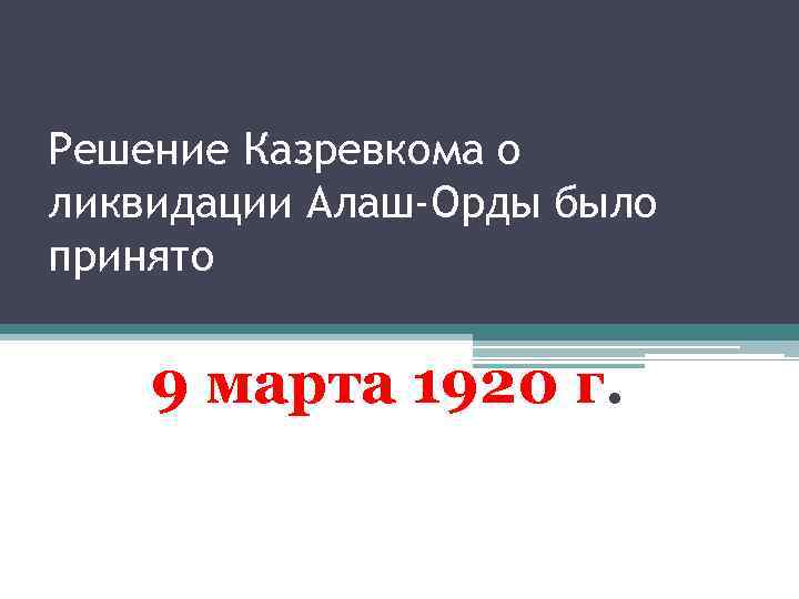 Решение Казревкома о ликвидации Алаш-Орды было принято 9 марта 1920 г. 